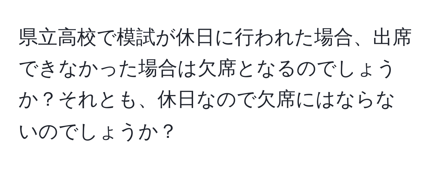 県立高校で模試が休日に行われた場合、出席できなかった場合は欠席となるのでしょうか？それとも、休日なので欠席にはならないのでしょうか？