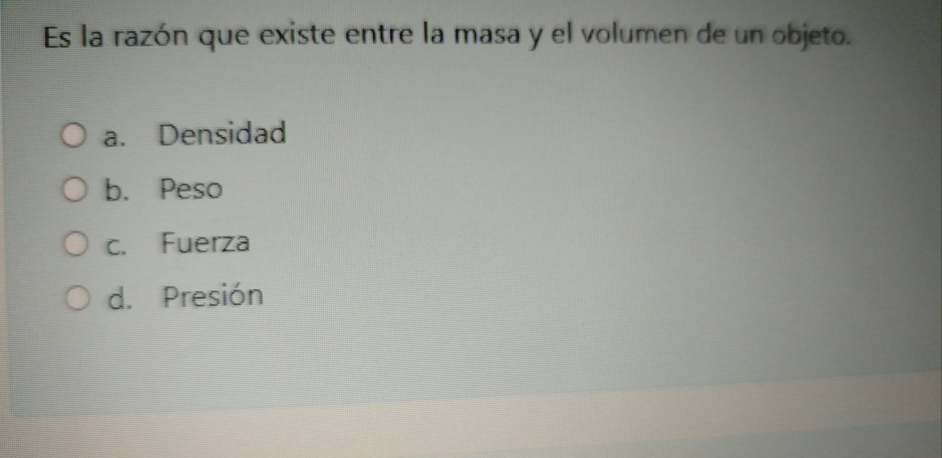 Es la razón que existe entre la masa y el volumen de un objeto.
a. Densidad
b. Peso
c. Fuerza
d. Presión