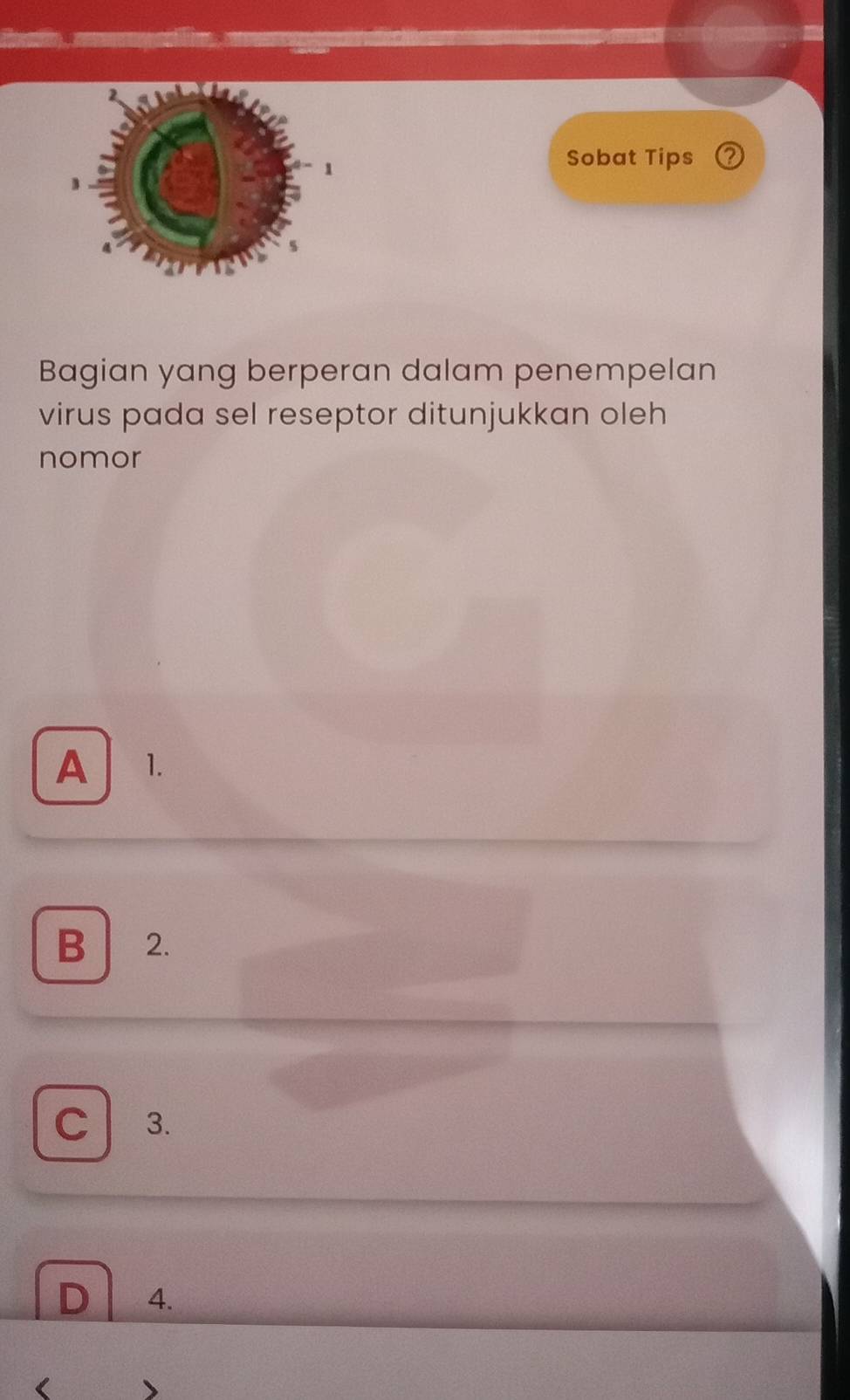 Sobat Tips 0
Bagian yang berperan dalam penempelan
virus pada sel reseptor ditunjukkan oleh
nomor
A 1.
B 2.
C 3.
D 4.
<