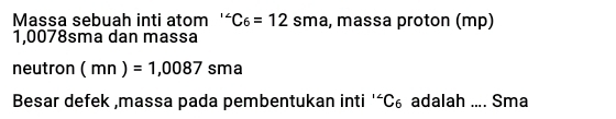 Massa sebuah inti atom ' C_6=12sma , massa proton (mp)
1,0078sma dan massa 
neutron (mn)=1,0087sma
Besar defek ,massa pada pembentukan inti ' ´C₆ adalah ... , Sma