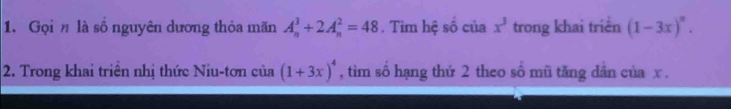 Gọi n là số nguyên dương thỏa mãn A_n^(3+2A_n^2=48. Tìm hệ số của x^3) trong khai triển (1-3x)^n. 
2. Trong khai triển nhị thức Niu-tơn củ =_  a (1+3x)^4 , tìm số hạng thứ 2 theo số mũ tăng dân của x ,