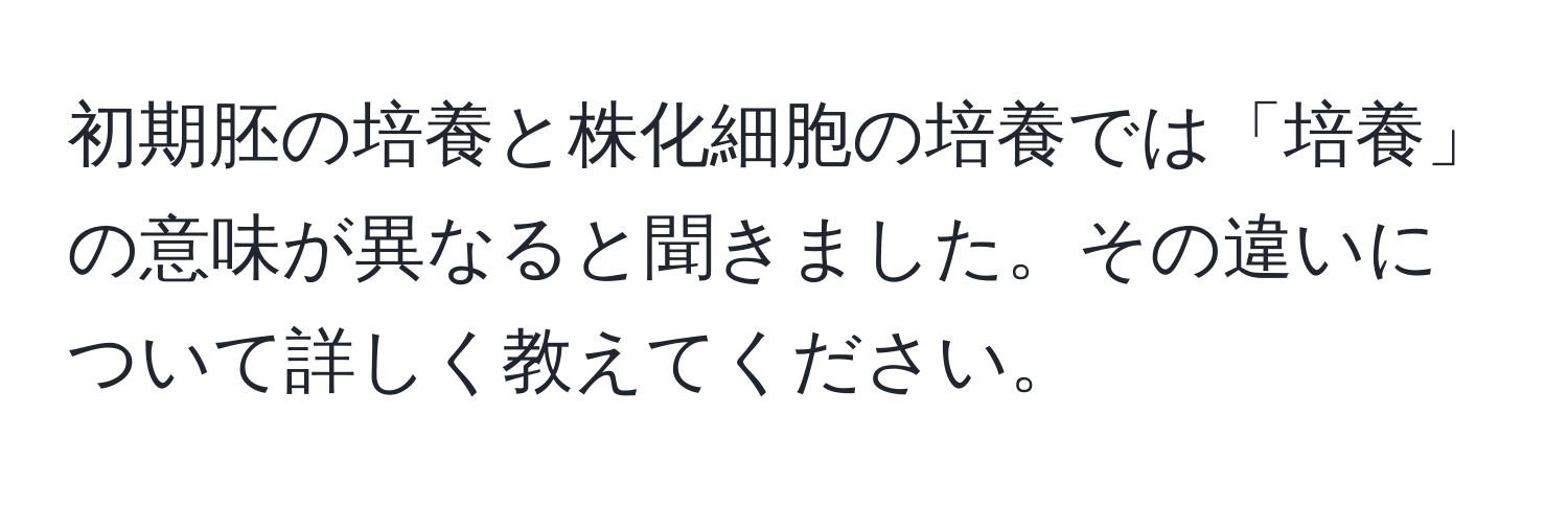 初期胚の培養と株化細胞の培養では「培養」の意味が異なると聞きました。その違いについて詳しく教えてください。