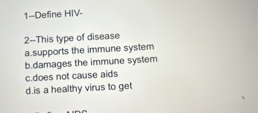 1--Define HIV-
2--This type of disease
a.supports the immune system
b.damages the immune system
c.does not cause aids
d.is a healthy virus to get