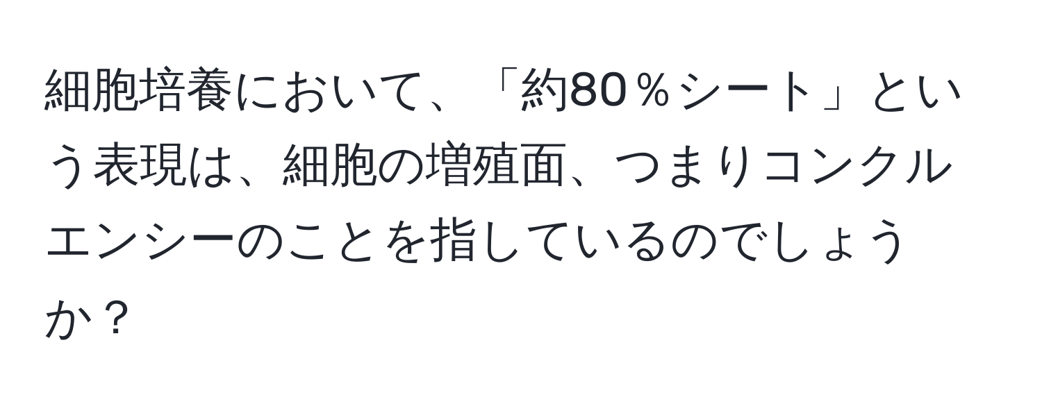 細胞培養において、「約80％シート」という表現は、細胞の増殖面、つまりコンクルエンシーのことを指しているのでしょうか？