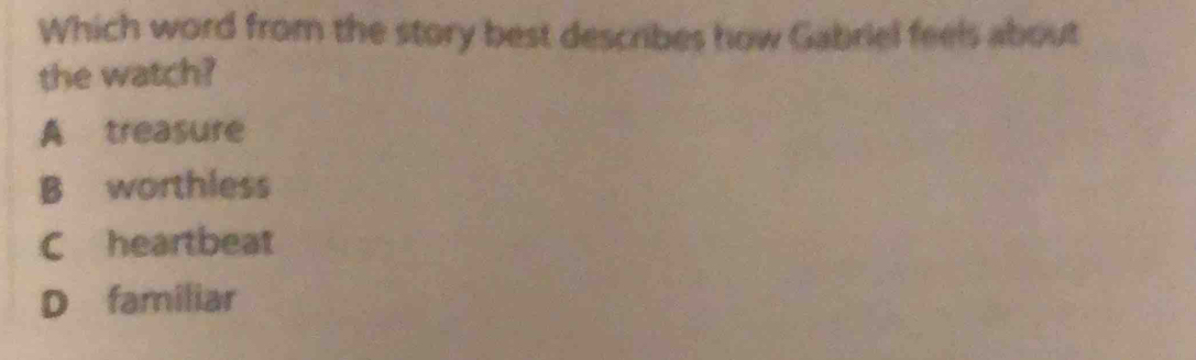 Which word from the story best describes how Gabriel feels about
the watch?
A treasure
B worthless
C heartbeat
D familiar