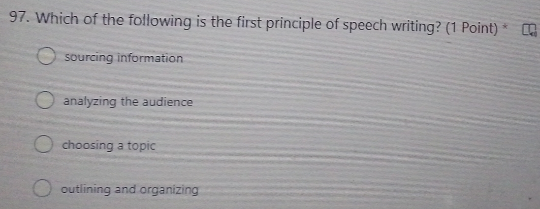 Which of the following is the first principle of speech writing? (1 Point) *
sourcing information
analyzing the audience
choosing a topic
outlining and organizing