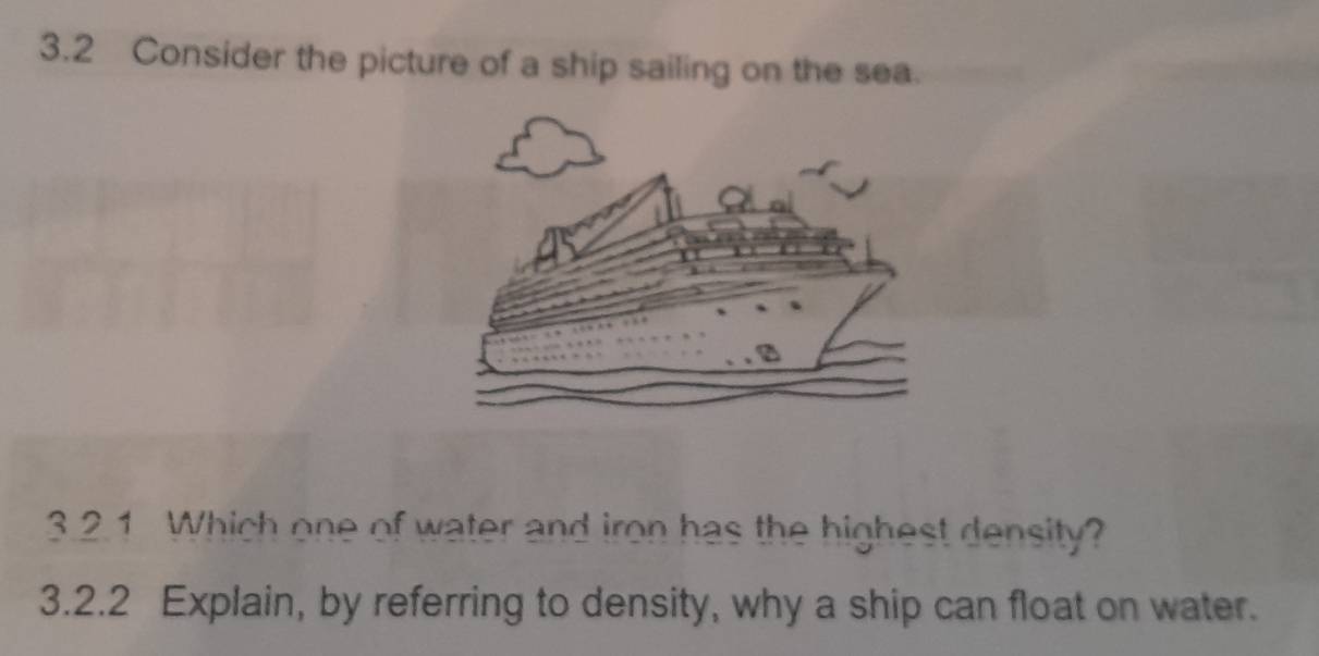 3.2 Consider the picture of a ship sailing on the sea. 
3.2.1 Which one of water and iron has the highest density? 
3.2.2 Explain, by referring to density, why a ship can float on water.