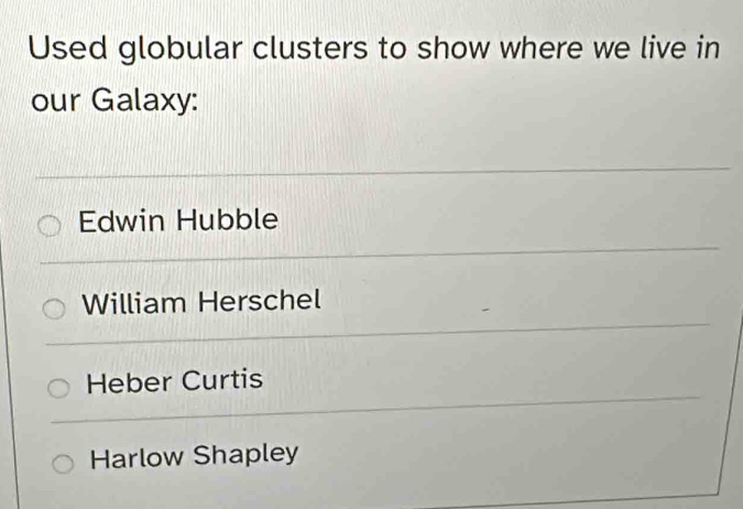 Used globular clusters to show where we live in
our Galaxy:
Edwin Hubble
William Herschel
Heber Curtis
Harlow Shapley