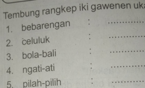 Tembung rangkep iki gawenen uk 
1. bebarengan :_ 
2. celuluk 
: 
_ 
3. bola-bali :_ 
4. ngati-ati 
_ 
5. pilah-pilih ._