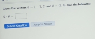 Given the vectors vector u=langle -7,5rangle and vector v=(9,6) , find the following:
il· v=□
Submit Question Jump to Answer