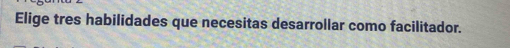 Elige tres habilidades que necesitas desarrollar como facilitador.