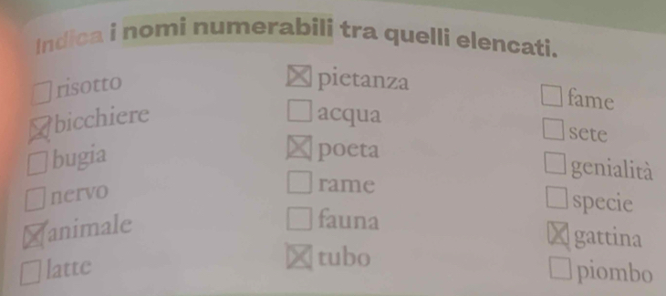 Indica i nomi numerabili tra quelli elencati. 
risotto 
pietanza fame 
bicchiere acqua 
sete 
bugia 
poeta genialità 
nervo 
rame specie 
animale 
fauna gattina 
tubo 
latte piombo