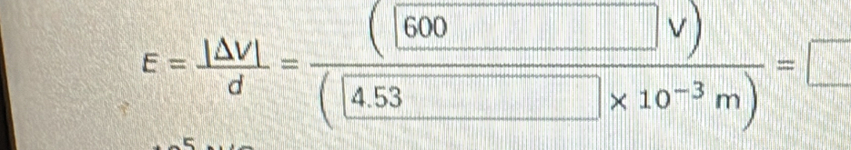 E= |△ V|/d = (|600□ v)/(4.53□ * 10^(-3)m) =□