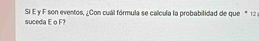 Si E y F son eventos, ¿Con cuál fórmula se calcula la probabilidad de que * 12 p
suceda E o F?
