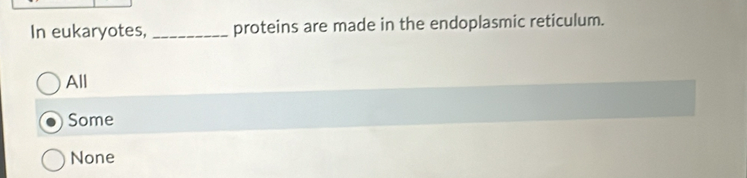 In eukaryotes, _proteins are made in the endoplasmic reticulum.
All
Some
None