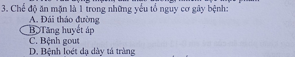 Chế độ ăn mặn là 1 trong những yếu tố nguy cơ gây bệnh:
A. Đái tháo đường
B. Tăng huyết áp
C. Bệnh gout
D. Bệnh loét dạ dày tá tràng