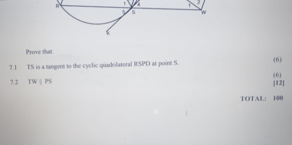 1 
2 
Prove that: 
7.1 TS is a tangent to the cyclic quadrilateral RSPD at point S. 
(6) 
(6) 
7.2 TWparallel PS [12] 
TOTAL: 100