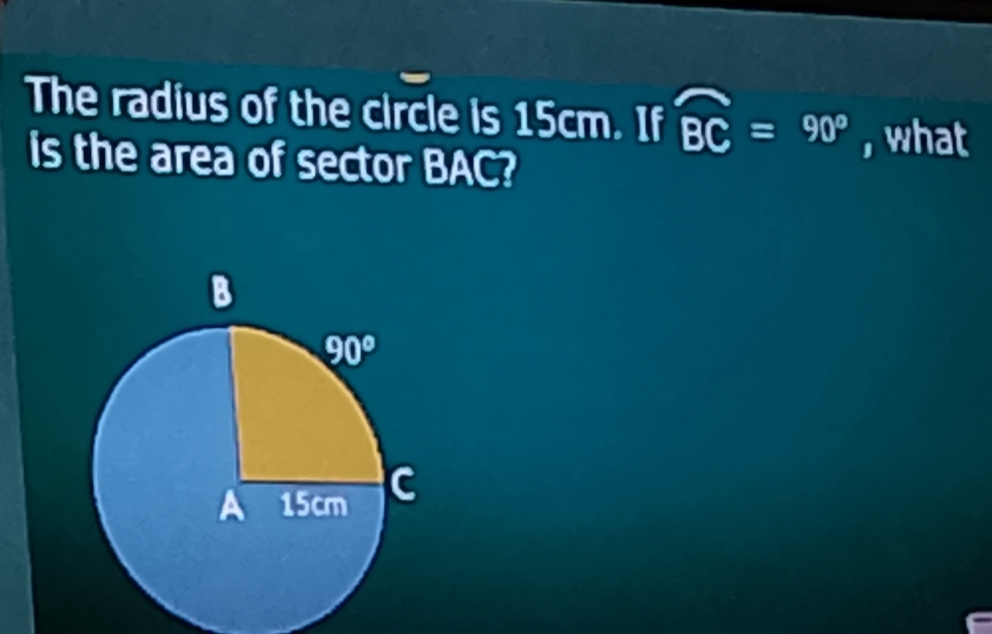 The radius of the circle is 15cm. If widehat BC=90° , what
is the area of sector BAC?