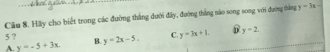 Hãy cho biết trong các đường thẳng dưới đây, đường thẳng nào song song với đường thắng y=3x-
5 ?
B. y=2x-5. C. y=3x+1. D. y=2.
A. y=-5+3x.