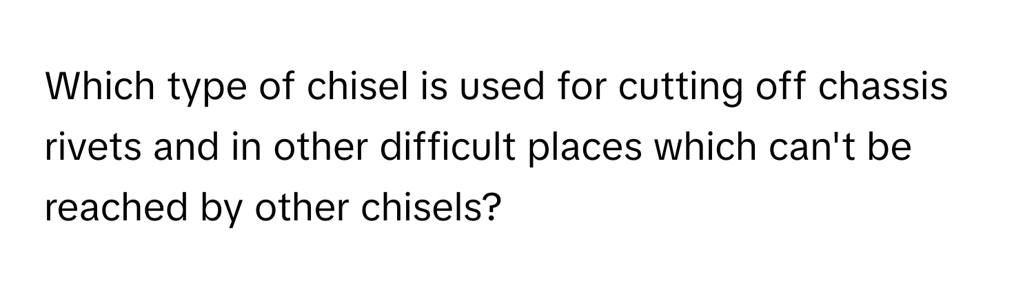 Which type of chisel is used for cutting off chassis rivets and in other difficult places which can't be reached by other chisels?