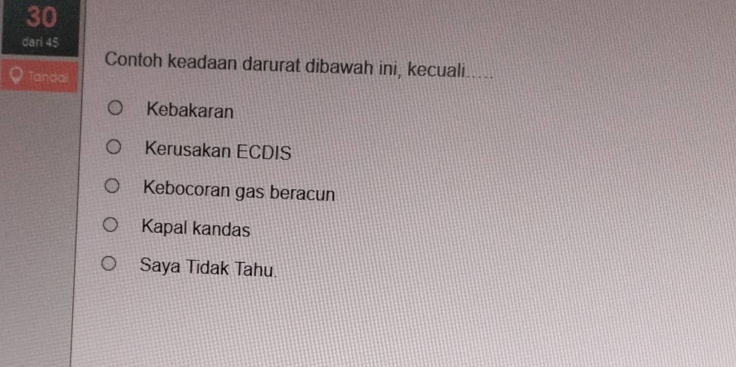 dari 45
Contoh keadaan darurat dibawah ini, kecuali
Tandai
Kebakaran
Kerusakan ECDIS
Kebocoran gas beracun
Kapal kandas
Saya Tidak Tahu.