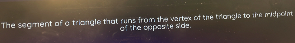 The segment of a triangle that runs from the vertex of the triangle to the midpoint 
of the opposite side.