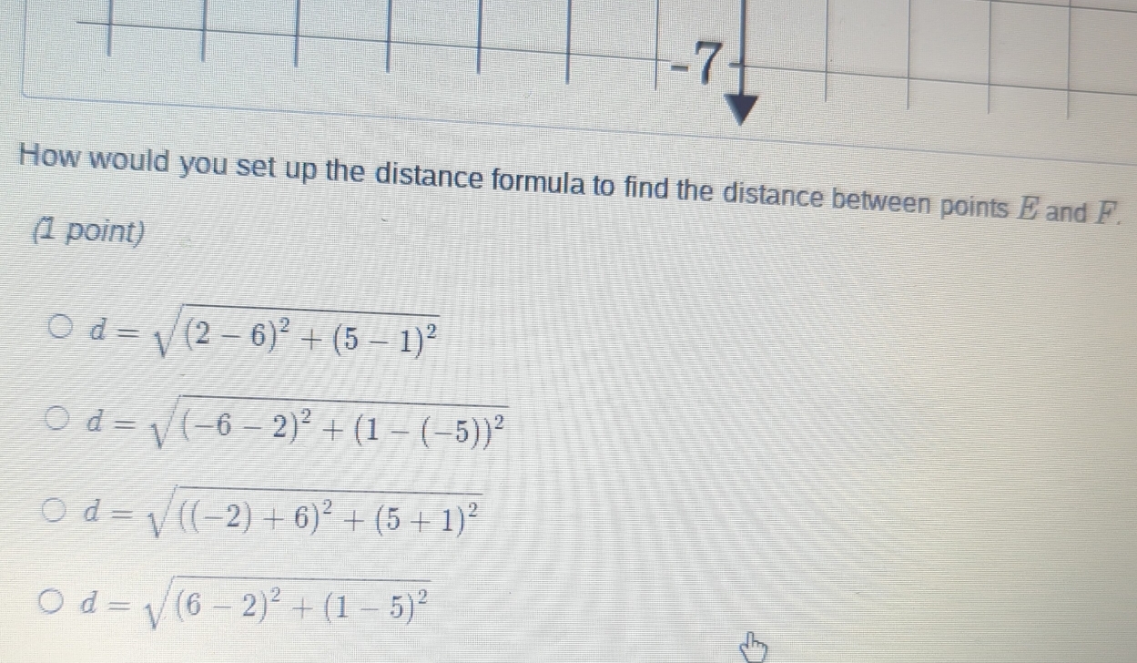 How would you set up the distance formula to find the distance between points E and F.
(1 point)
d=sqrt((2-6)^2)+(5-1)^2
d=sqrt((-6-2)^2)+(1-(-5))^2
d=sqrt(((-2)+6)^2)+(5+1)^2
d=sqrt((6-2)^2)+(1-5)^2