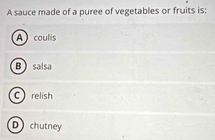 A sauce made of a puree of vegetables or fruits is:
A coulis
Bsalsa
Crelish
Dchutney