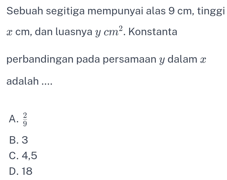 Sebuah segitiga mempunyai alas 9 cm, tinggi
x cm, dan luasnya ycm^2. Konstanta
perbandingan pada persamaan y dalam x
adalah ....
A.  2/9 
B. 3
C. 4,5
D. 18