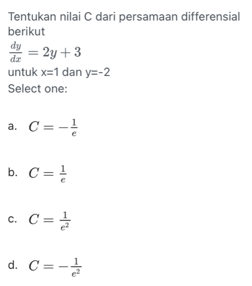 Tentukan nilai C dari persamaan differensial
berikut
 dy/dx =2y+3
untuk x=1 dan y=-2
Select one:
a. C=- 1/e 
b. C= 1/e 
C. C= 1/e^2 
d. C=- 1/e^2 