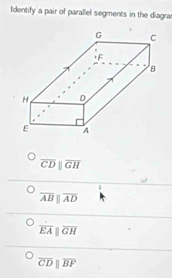 Identify a pair of parallel segments in the diagra
overline CDparallel overline GH
overline ABparallel overline AD
overline EAparallel overline GH
overline CDparallel overline BF