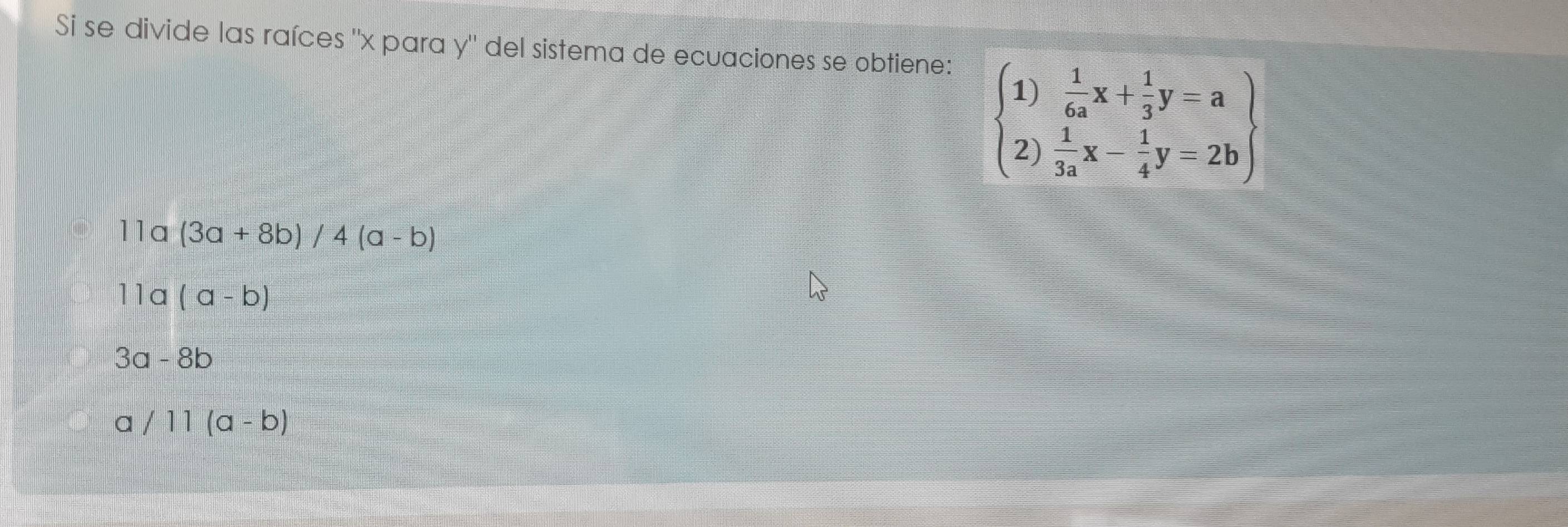 Si se divide las raíces ' x para y '' del sistema de ecuaciones se obtiene:
beginarrayl 1) 1/6a x+ 1/3 y=a 2) 1/3a x- 1/4 y=2bendarray
11a (3a+8b)/4(a-b)
11a (a-b)
Ba -8b
/11(a-b)