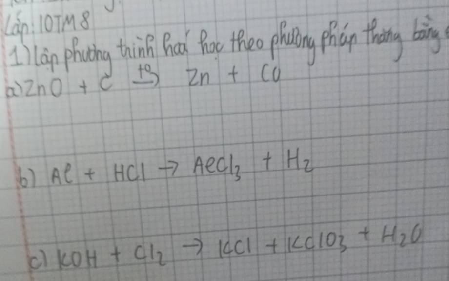 Làn: 10TM8
1 ) lan phoning thing Bad Por theo phoning phan thing bing 
a 2nO+cxrightarrow +0 f(x)=x^3 Zn+Cu
6) Al+HClto AeCl_3+H_2
c KOH+Cl_2to KCl+KClO_3+H_2O