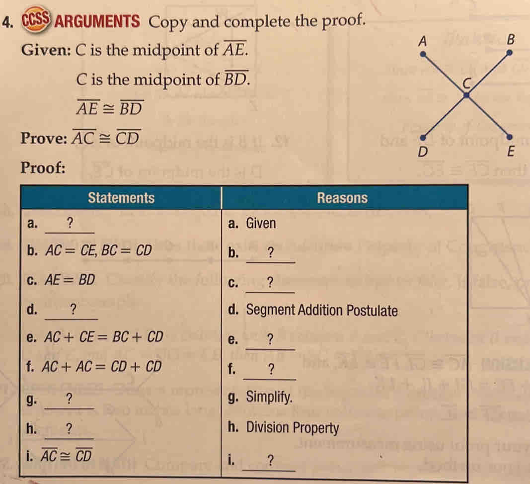 CSS ARGUMENTS Copy and complete the proof.
Given: C is the midpoint of overline AE.
C is the midpoint of overline BD.
overline AE≌ overline BD
Prove: overline AC≌ overline CD
Proof:
_