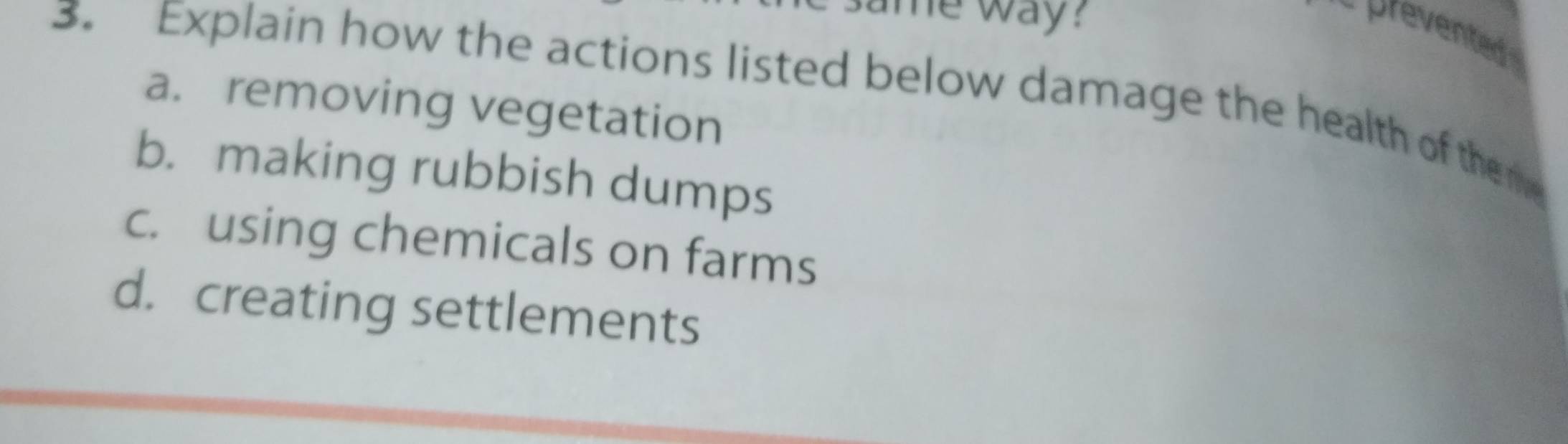 me way 
- prevented 
3. Explain how the actions listed below damage the health of the m
a. removing vegetation
b. making rubbish dumps
c. using chemicals on farms
d. creating settlements