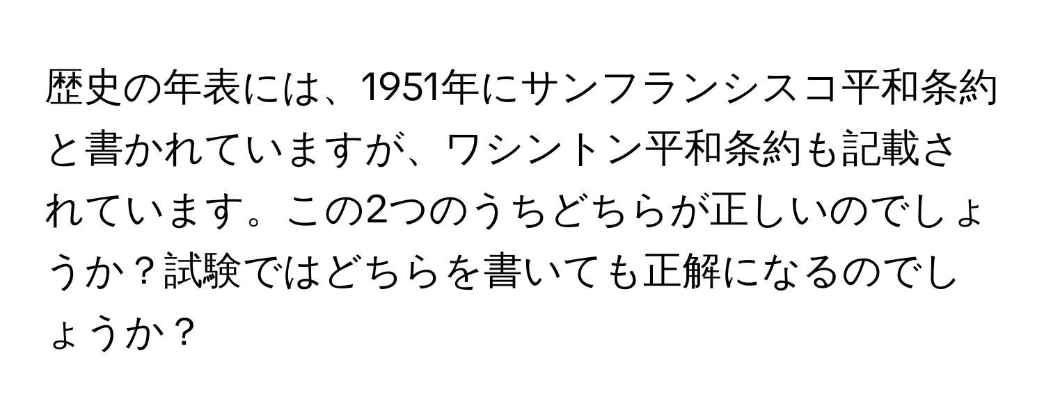 歴史の年表には、1951年にサンフランシスコ平和条約と書かれていますが、ワシントン平和条約も記載されています。この2つのうちどちらが正しいのでしょうか？試験ではどちらを書いても正解になるのでしょうか？