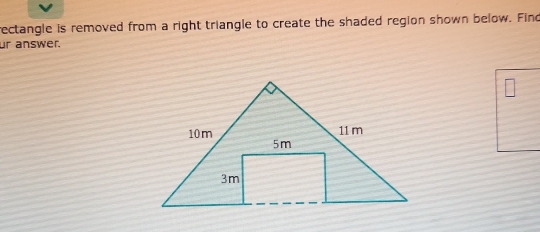 rectangle is removed from a right triangle to create the shaded region shown below. Find 
ur answer.