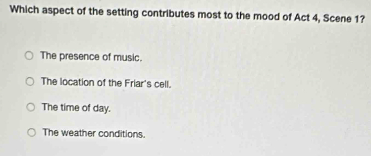 Which aspect of the setting contributes most to the mood of Act 4, Scene 1?
The presence of music.
The location of the Friar's cell.
The time of day.
The weather conditions.