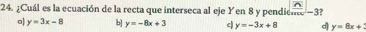 ¿Cuál es la ecuación de la recta que interseca al eje Yen 8 y pendie frac  2ln x-3 ?
a) y=3x-8 b) y=-8x+3 c) y=-3x+8 d) y=8x+3