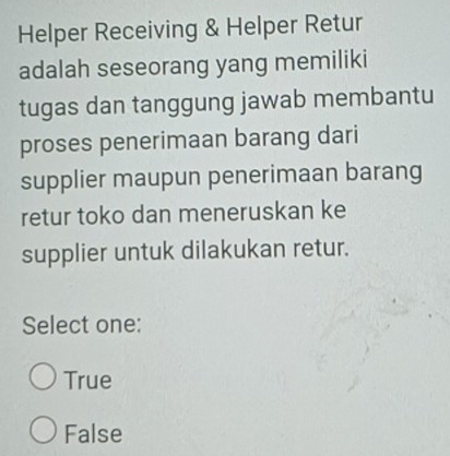 Helper Receiving & Helper Retur
adalah seseorang yang memiliki
tugas dan tanggung jawab membantu
proses penerimaan barang dari
supplier maupun penerimaan barang
retur toko dan meneruskan ke
supplier untuk dilakukan retur.
Select one:
True
False