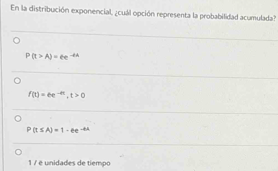 En la distribución exponencial, ¿cuál opción representa la probabilidad acumulada?
P(t>A)=ee^(-eA)
f(t)=ee^(-et), t>0
P(t≤ A)=1-ee^(-eA)
1 / ë unidades de tiempo