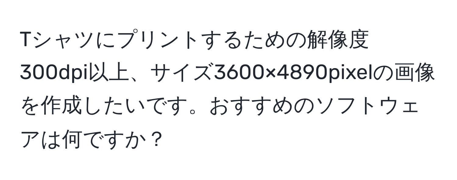 Tシャツにプリントするための解像度300dpi以上、サイズ3600×4890pixelの画像を作成したいです。おすすめのソフトウェアは何ですか？