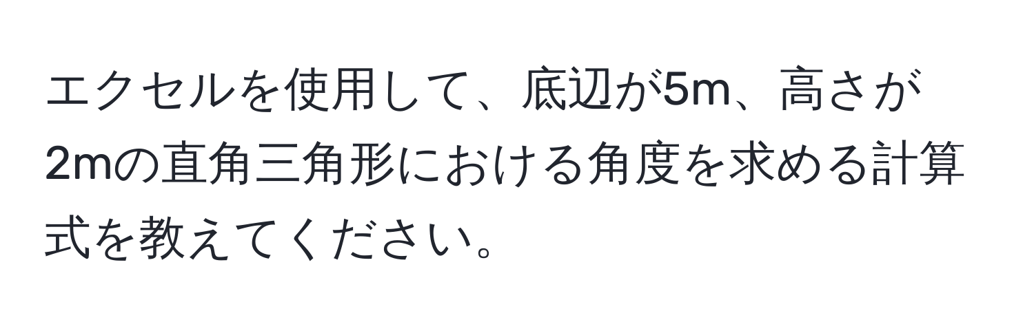 エクセルを使用して、底辺が5m、高さが2mの直角三角形における角度を求める計算式を教えてください。