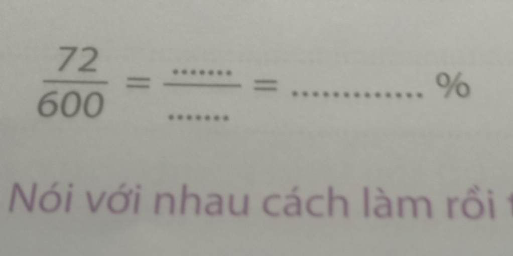  72/600 = : ·s ·s /·s  = ____ 
% 
Nói với nhau cách làm rồi