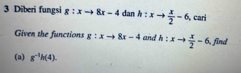 Diberi fungsi g:xto 8x-4 dan h:xto  x/2 -6 , cari 
Given the functions g:xto 8x-4 and h:xto  x/2 -6 , find 
(a) g^(-1)h(4).