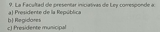 La Facultad de presentar iniciativas de Ley corresponde a:
a) Presidente de la República
b) Regidores
c) Presidente municipal