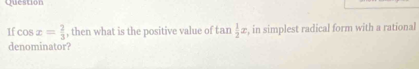 Question 
If cos x= 2/3  , then what is the positive value of tan , in simplest radical form with a rational 
denominator?