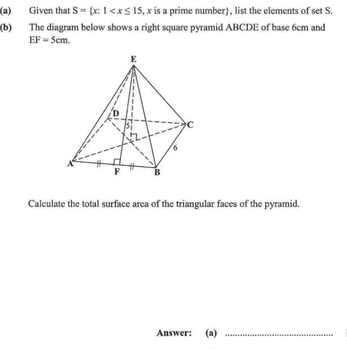 Given that S= x:1 , x is a prime number, list the elements of set S. 
(b) The diagram below shows a right square pyramid ABCDE of base 6cm and
EF=5cm. 
Calculate the total surface area of the triangular faces of the pyramid. 
Answer: (a)_