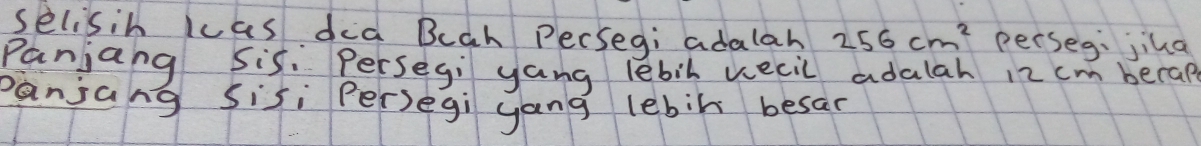 selisin wcas dia Beah Persegi adalah 256cm^2 perseg: jina 
Panjang Sis. Persegi yang lebil wecil adalah 12 cm becap 
panjang sisi Per)egi yang lebil besar