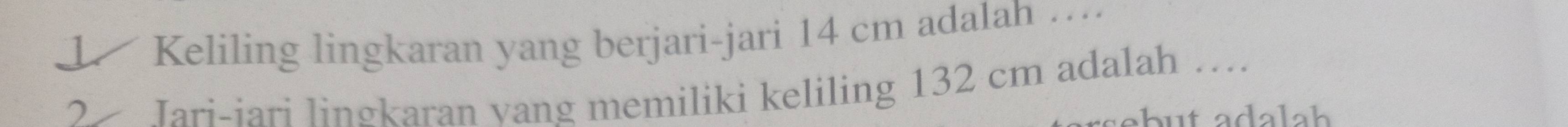 Keliling lingkaran yang berjari-jari 14 cm adalah …. 
2 Jari-iari lingkaran vang memiliki keliling 132 cm adalah …... 
ebut adalah